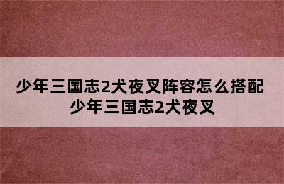 少年三国志2犬夜叉阵容怎么搭配 少年三国志2犬夜叉